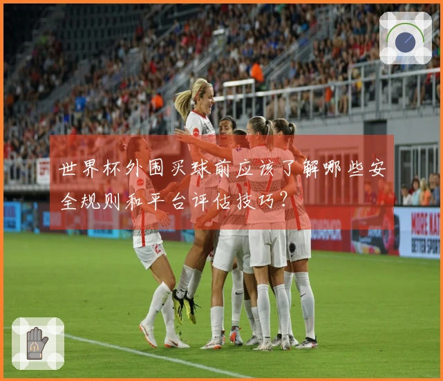 世界杯外围买球前应该了解哪些安全规则和平台评估技巧？