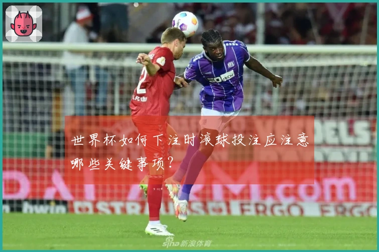 世界杯如何下注时滚球投注应注意哪些关键事项？