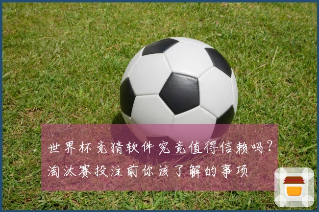 世界杯竞猜软件究竟值得信赖吗？淘汰赛投注前你该了解的事项