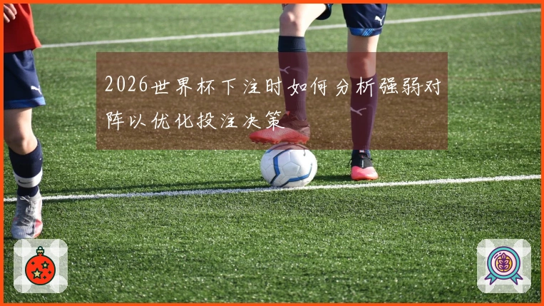 2026世界杯下注时如何分析强弱对阵以优化投注决策