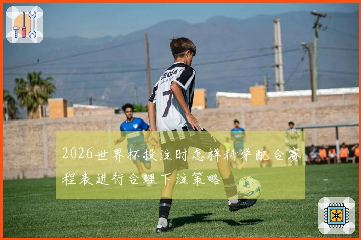 2026世界杯投注时怎样科学配合赛程表进行合理下注策略