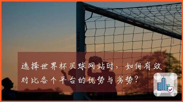 选择世界杯买球网站时，如何有效对比各个平台的优势与劣势？