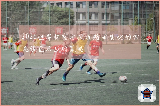 2026世界杯官方投注赔率变化的常见误区及应对策略