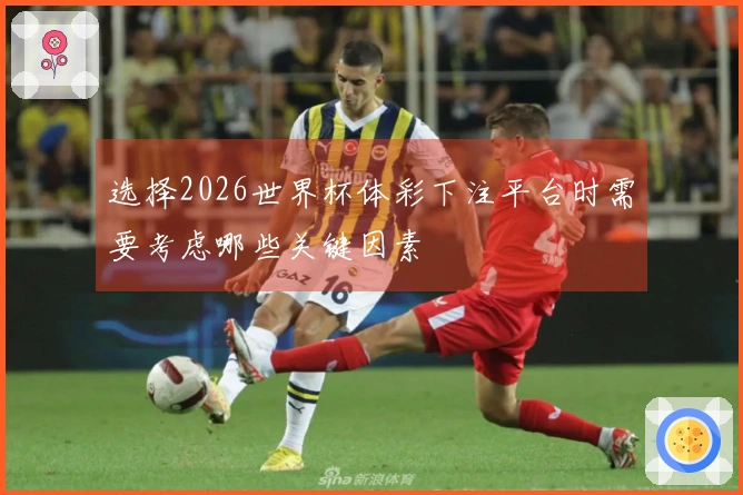 选择2026世界杯体彩下注平台时需要考虑哪些关键因素