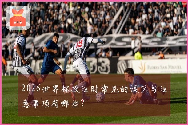 2026世界杯投注时常见的误区与注意事项有哪些？