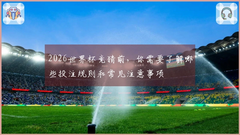 2026世界杯竞猜前，你需要了解哪些投注规则和常见注意事项