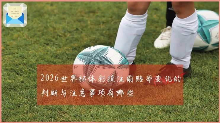 2026世界杯体彩投注前赔率变化的判断与注意事项有哪些
