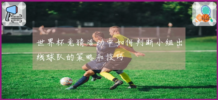 世界杯竞猜活动中如何判断小组出线球队的策略和技巧
