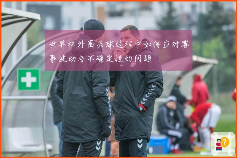 世界杯外围买球过程中如何应对赛事波动与不确定性的问题