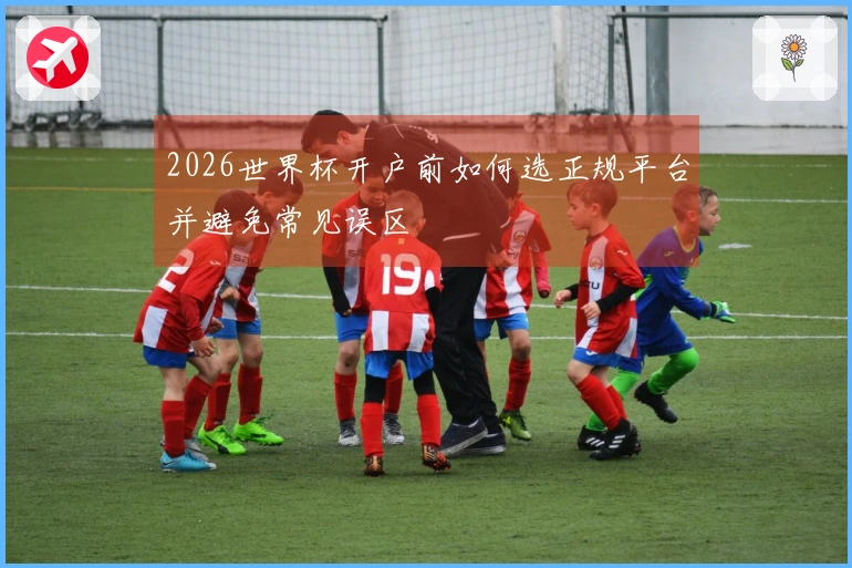 2026世界杯开户前如何选正规平台并避免常见误区