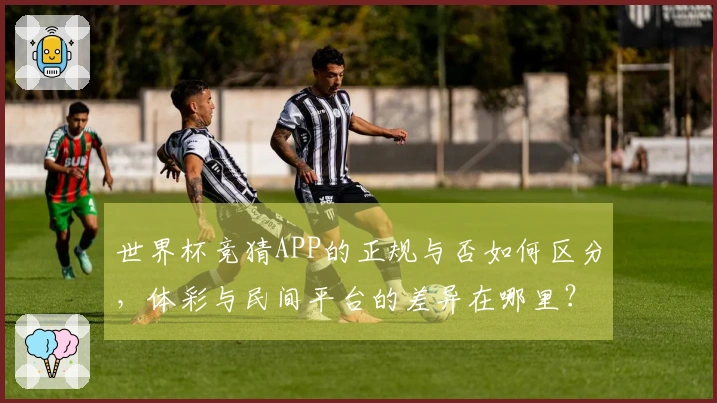世界杯竞猜APP的正规与否如何区分，体彩与民间平台的差异在哪里？
