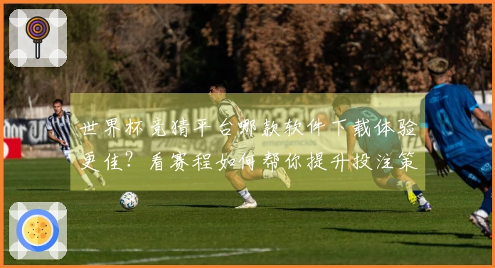 世界杯竞猜平台哪款软件下载体验更佳？看赛程如何帮你提升投注策略