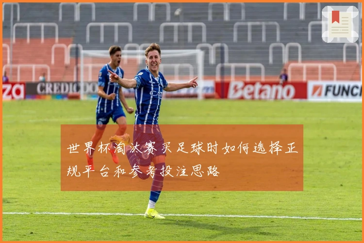 世界杯淘汰赛买足球时如何选择正规平台和参考投注思路