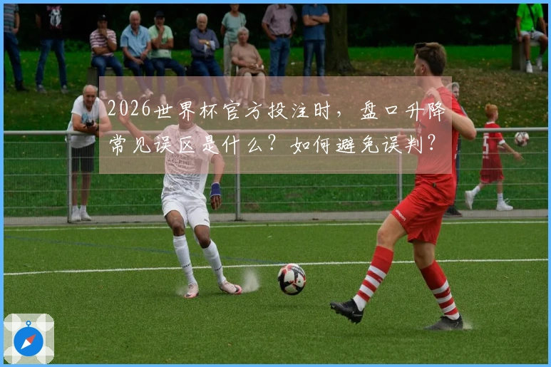 2026世界杯官方投注时，盘口升降常见误区是什么？如何避免误判？
